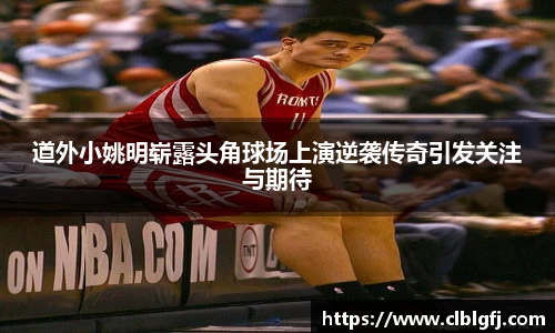 道外小姚明崭露头角球场上演逆袭传奇引发关注与期待