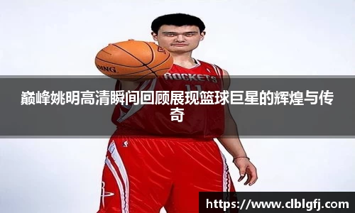 巅峰姚明高清瞬间回顾展现篮球巨星的辉煌与传奇