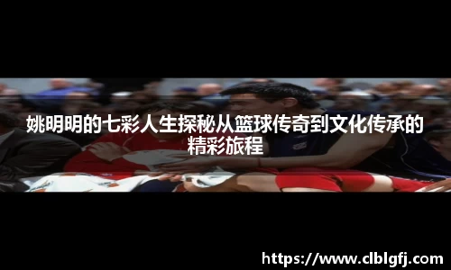 姚明明的七彩人生探秘从篮球传奇到文化传承的精彩旅程