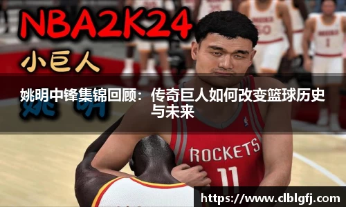 姚明中锋集锦回顾：传奇巨人如何改变篮球历史与未来