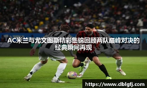 AC米兰与尤文图斯精彩集锦回顾两队巅峰对决的经典瞬间再现